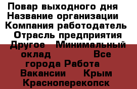 Повар выходного дня › Название организации ­ Компания-работодатель › Отрасль предприятия ­ Другое › Минимальный оклад ­ 10 000 - Все города Работа » Вакансии   . Крым,Красноперекопск